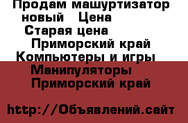 Продам машуртизатор новый › Цена ­ 1 500 › Старая цена ­ 3 500 - Приморский край Компьютеры и игры » Манипуляторы   . Приморский край